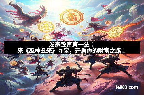发家致富第一法：来《巫神归来》寻宝，开启你的财富之路！