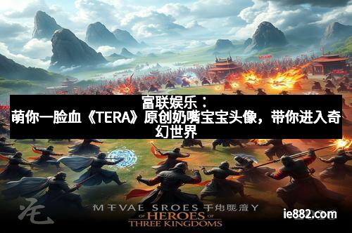 富联娱乐：萌你一脸血《TERA》原创奶嘴宝宝头像，带你进入奇幻世界